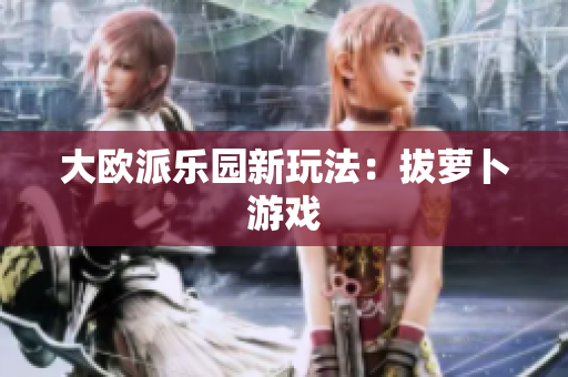 大欧派乐园新玩法：拔萝卜游戏