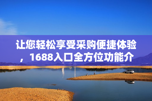 让您轻松享受采购便捷体验，1688入口全方位功能介绍