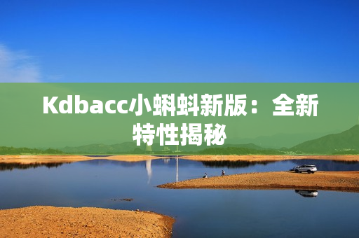 Kdbacc小蝌蚪新版：全新特性揭秘