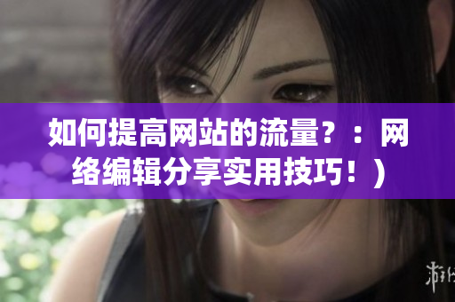 如何提高网站的流量？：网络编辑分享实用技巧！)