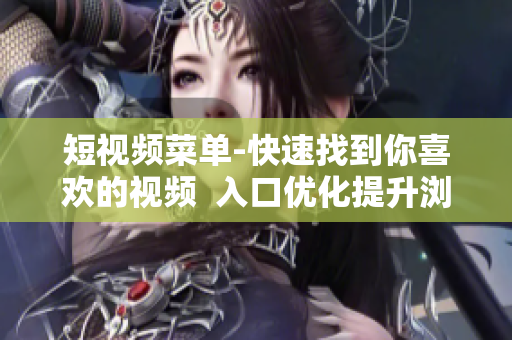短视频菜单-快速找到你喜欢的视频  入口优化提升浏览体验