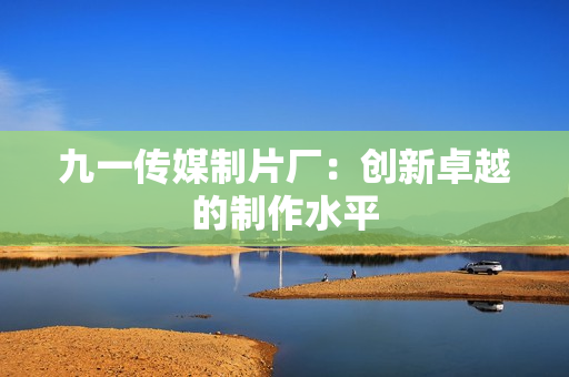 九一传媒制片厂：创新卓越的制作水平