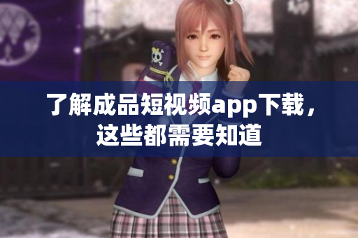 了解成品短视频app下载，这些都需要知道