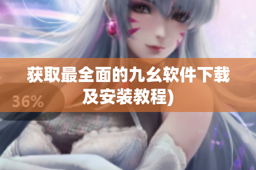 获取最全面的九幺软件下载及安装教程)
