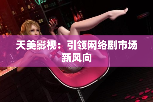 天美影视：引领网络剧市场新风向