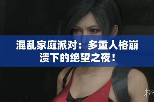 混乱家庭派对：多重人格崩溃下的绝望之夜！
