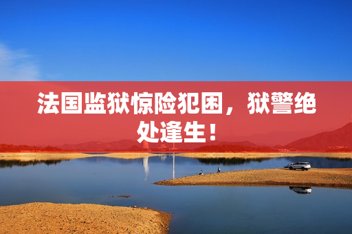 法国监狱惊险犯困，狱警绝处逢生！