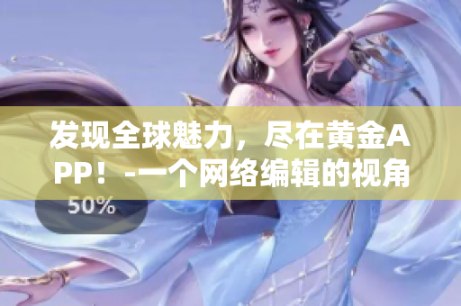 发现全球魅力，尽在黄金APP！-一个网络编辑的视角