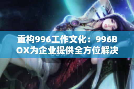 重构996工作文化：996BOX为企业提供全方位解决方案