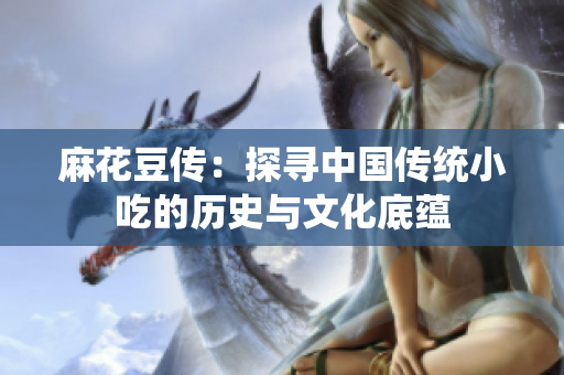 麻花豆传：探寻中国传统小吃的历史与文化底蕴