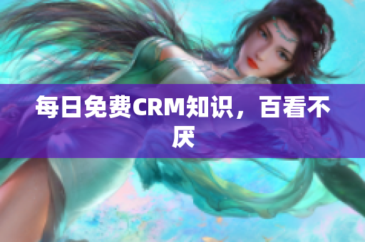 每日免费CRM知识，百看不厌