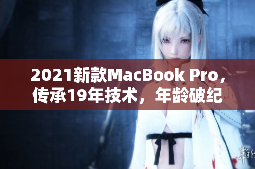 2021新款MacBook Pro，传承19年技术，年龄破纪录