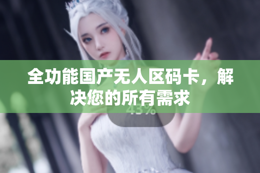 全功能国产无人区码卡，解决您的所有需求