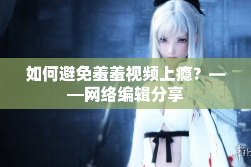 如何避免羞羞视频上瘾？——网络编辑分享