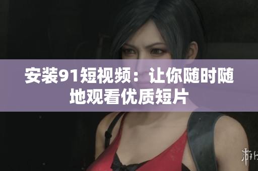 安装9 1短视频：让你随时随地观看优质短片