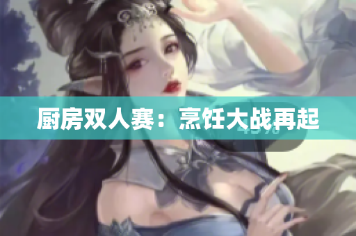 厨房双人赛：烹饪大战再起