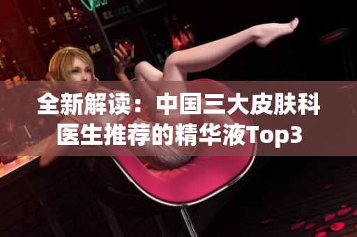 全新解读：中国三大皮肤科医生推荐的精华液Top3