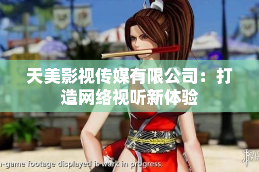 天美影视传媒有限公司：打造网络视听新体验