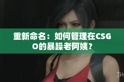重新命名：如何管理在CSGO的暴躁老阿姨？