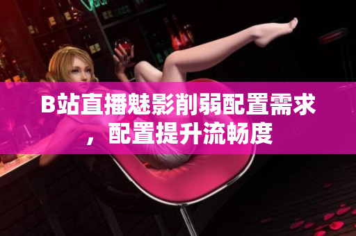 B站直播魅影削弱配置需求，配置提升流畅度