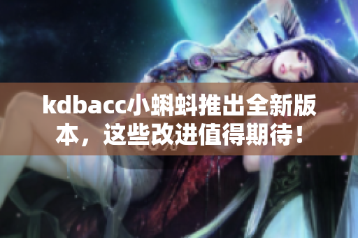 kdbacc小蝌蚪推出全新版本，这些改进值得期待！