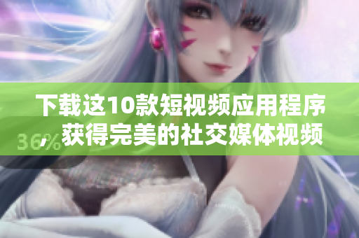 下载这10款短视频应用程序，获得完美的社交媒体视频体验