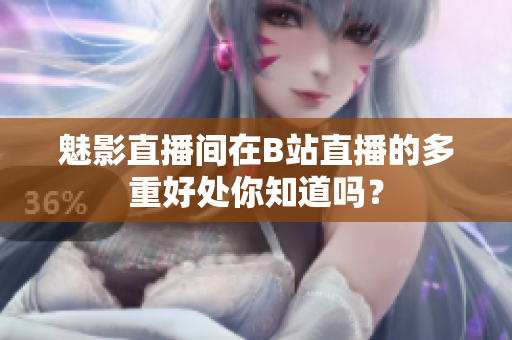 魅影直播间在B站直播的多重好处你知道吗？