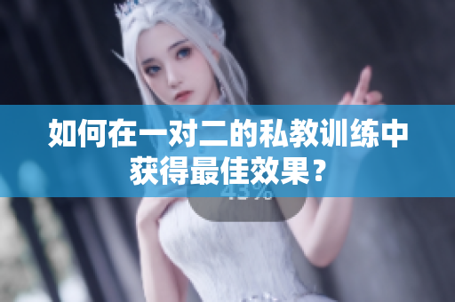 如何在一对二的私教训练中获得最佳效果？