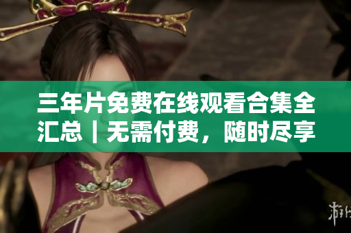 三年片免费在线观看合集全汇总｜无需付费，随时尽享经典