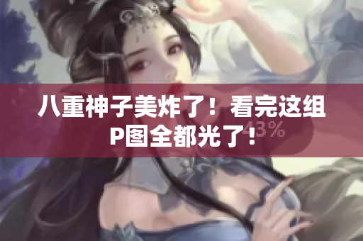 八重神子美炸了！看完这组P图全都光了！