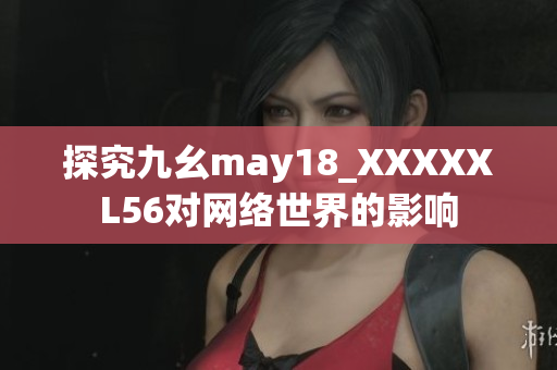 探究九幺may18_XXXXXL56对网络世界的影响
