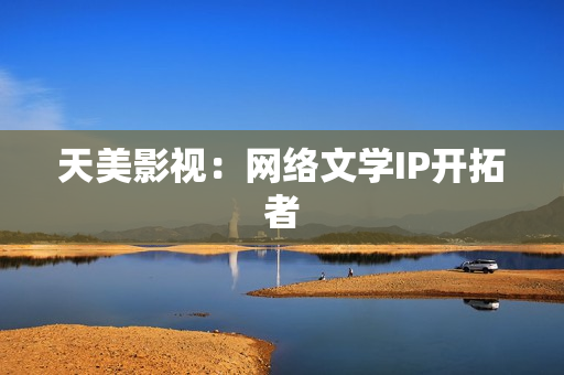 天美影视：网络文学IP开拓者