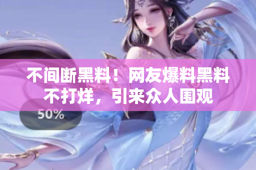 不间断黑料！网友爆料黑料不打烊，引来众人围观