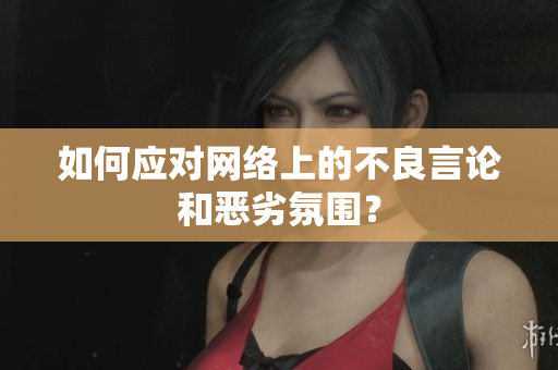 如何应对网络上的不良言论和恶劣氛围？