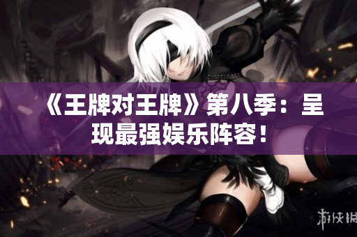 《王牌对王牌》第八季：呈现最强娱乐阵容！