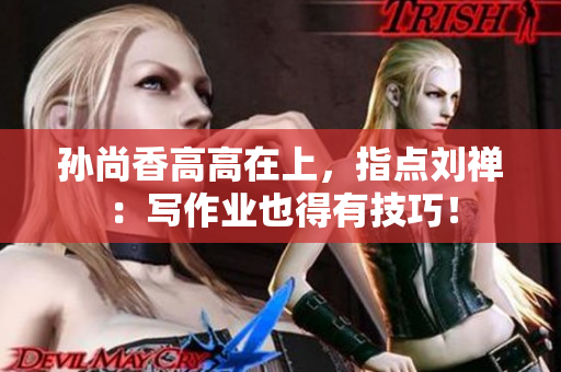孙尚香高高在上，指点刘禅：写作业也得有技巧！