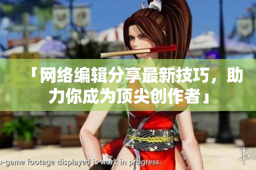 「网络编辑分享最新技巧，助力你成为顶尖创作者」