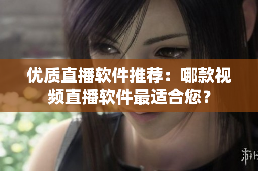 优质直播软件推荐：哪款视频直播软件最适合您？