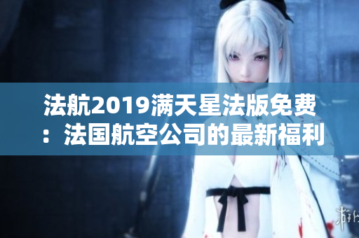 法航2019满天星法版免费：法国航空公司的最新福利！