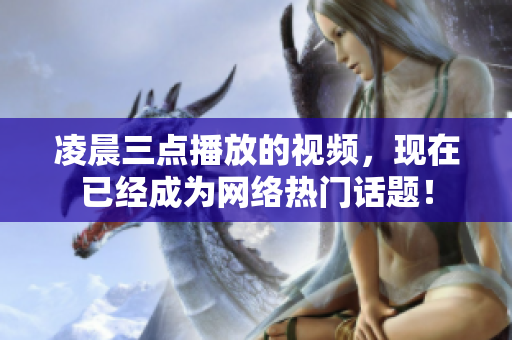凌晨三点播放的视频，现在已经成为网络热门话题！