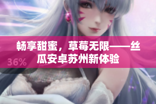 畅享甜蜜，草莓无限——丝瓜安卓苏州新体验