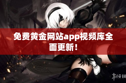 免费黄金网站app视频库全面更新！