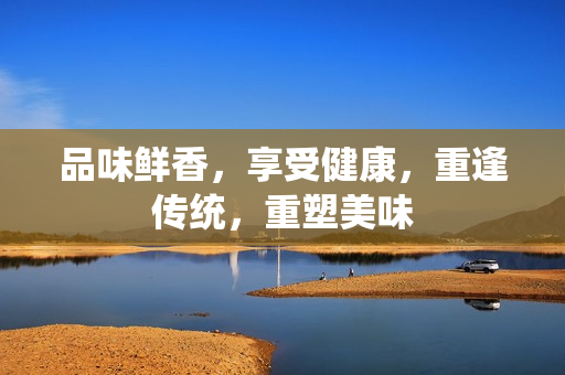 品味鲜香，享受健康，重逢传统，重塑美味