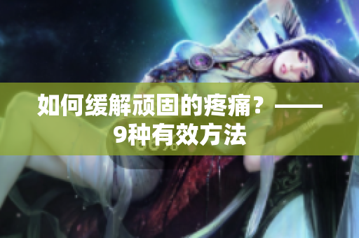 如何缓解顽固的疼痛？——9种有效方法