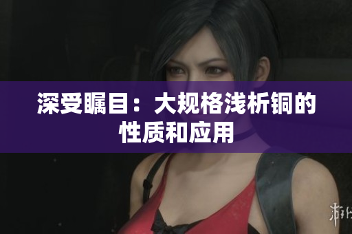深受瞩目：大规格浅析铜的性质和应用