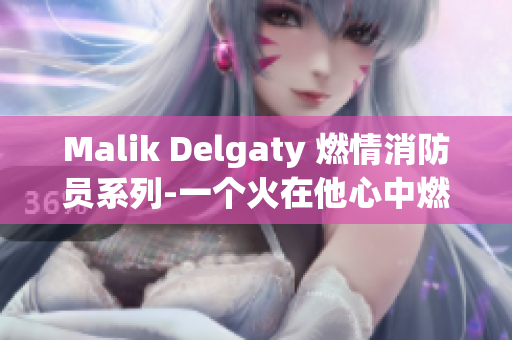 Malik Delgaty 燃情消防员系列-一个火在他心中燃烧的男人