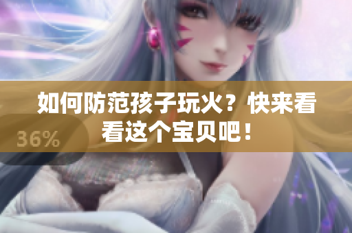 如何防范孩子玩火？快来看看这个宝贝吧！