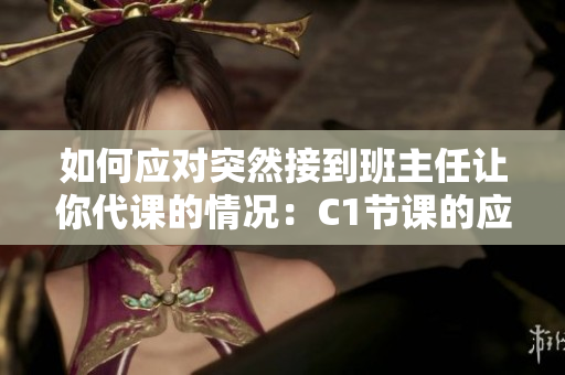 如何应对突然接到班主任让你代课的情况：C1节课的应对策略
