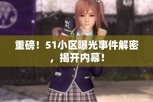 重磅！51小区曝光事件解密，揭开内幕！