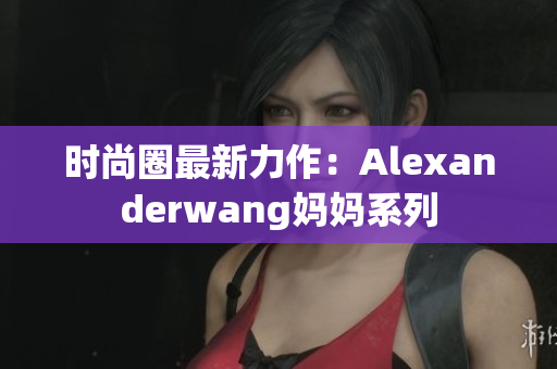 时尚圈最新力作：Alexanderwang妈妈系列